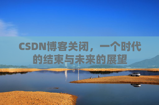 CSDN博客关闭，一个时代的结束与未来的展望
